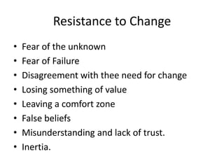 Resistance to Change
• Fear of the unknown
• Fear of Failure
• Disagreement with thee need for change
• Losing something of value
• Leaving a comfort zone
• False beliefs
• Misunderstanding and lack of trust.
• Inertia.
 