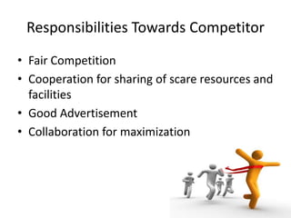 Responsibilities Towards Competitor
• Fair Competition
• Cooperation for sharing of scare resources and
facilities
• Good Advertisement
• Collaboration for maximization
 