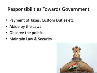 Responsibilities Towards Government
• Payment of Taxes, Custom Duties etc
• Abide by the Laws
• Observe the politics
• Maintain Law & Security
 