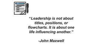 “Leadership is not about
titles, positions, or
flowcharts. It is about one
life influencing another.”
-John Maxwell
 