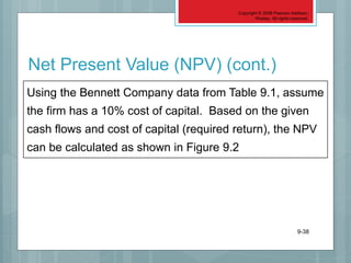 Copyright © 2006 Pearson Addison-
Wesley. All rights reserved.
9-38
Using the Bennett Company data from Table 9.1, assume
the firm has a 10% cost of capital. Based on the given
cash flows and cost of capital (required return), the NPV
can be calculated as shown in Figure 9.2
Net Present Value (NPV) (cont.)
 