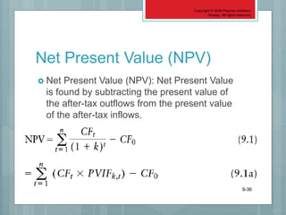 Copyright © 2006 Pearson Addison-
Wesley. All rights reserved.
9-36
Net Present Value (NPV)
 Net Present Value (NPV): Net Present Value
is found by subtracting the present value of
the after-tax outflows from the present value
of the after-tax inflows.
 