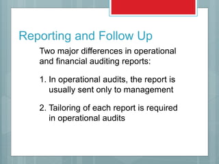 Reporting and Follow Up
1. In operational audits, the report is
usually sent only to management
Two major differences in operational
and financial auditing reports:
2. Tailoring of each report is required
in operational audits
 