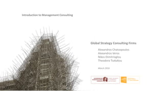 Alexandros Chatzopoulos
Alexandros Veros
Nikos Dimitrioglou
Theodora Tsakakou
Introduction to Management Consulting
Global Strategy Consulting Firms
March 2016
 