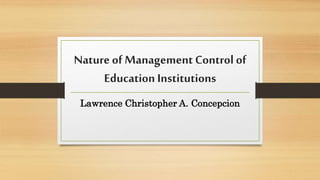 Nature of Management Control of
Education Institutions
Lawrence Christopher A. Concepcion
 