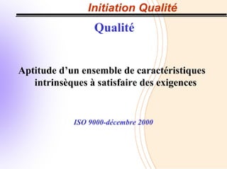 Initiation Qualité
Qualité
Aptitude d’un ensemble de caractéristiques
intrinsèques à satisfaire des exigences
ISO 9000-décembre 2000
 