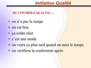 Initiation Qualité
DU CONTRÔLE QUALITE….
• on n’a pas le temps
• on est bon
• ça coûte cher
• c’est une mode
• on verra ça plus tard quand on aura le temps
• on vérifiera la conformité après
 