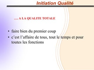 Initiation Qualité
…. A LA QUALITE TOTALE
• faire bien du premier coup
• c’est l’affaire de tous, tout le temps et pour
toutes les fonctions
 