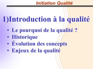Initiation Qualité
1)Introduction à la qualité
• Le pourquoi de la qualité ?
• Historique
• Évolution des concepts
• Enjeux de la qualité
 