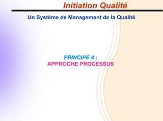Initiation Qualité
Un Système de Management de la Qualité
PRINCIPE 4 :
PRINCIPE 4 :
APPROCHE PROCESSUS
APPROCHE PROCESSUS
 