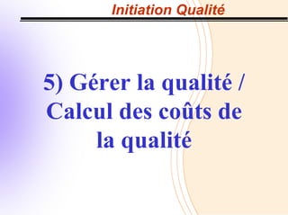 Initiation Qualité
5) Gérer la qualité /
Calcul des coûts de
la qualité
 