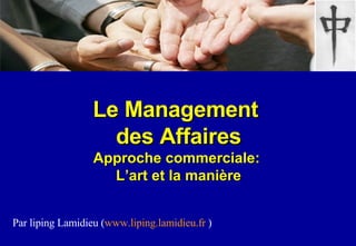 Le Management  des Affaires Approche commerciale:  L’art et la manière Par liping Lamidieu ( www.liping.lamidieu.fr  ) 