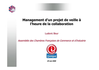Management d’un projet de veille à
       l’heure de la collaboration

                        Ludovic Bour


Assemblée des Chambres Françaises de Commerce et d’Industrie




                         29 mai 2008