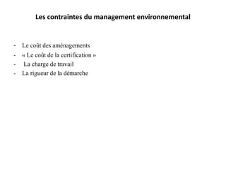 Les contraintes du management environnemental
- Le coût des aménagements
- « Le coût de la certification »
- La charge de travail
- La rigueur de la démarche
 