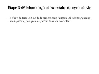 Étape 3 :Méthodologie d’inventaire de cycle de vie
- Il s’agit de faire le bilan de la matière et de l’énergie utilisée pour chaque
sous-système, puis pour le système dans son ensemble.
 