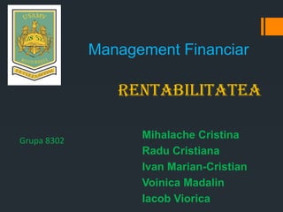 Management Financiar
Mihalache Cristina
Radu Cristiana
Ivan Marian-Cristian
Voinica Madalin
Iacob Viorica
Rentabilitatea
Grupa 8302
 