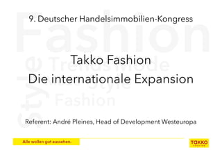 9. Deutscher Handelsimmobilien-Kongress




        Takko Fashion
Die internationale Expansion


Referent: André Pleines, Head of Development Westeuropa
 