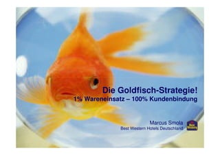 Die Goldfisch-Strategie!
1% Wareneinsatz – 100% Kundenbindung
Marcus Smola
Best Western Hotels Deutschland
 
