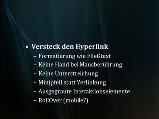 • Versteck den Hyperlink
– Formatierung wie Fließtext
– Keine Hand bei Mausberührung
– Keine Unterstreichung
– Minipfeil statt Verlinkung
– Ausgegraute Interaktionselemente
– RollOver (mobile?)
 