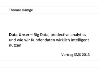 Thomas	
  Ramge	
  
	
  
	
  
Data	
  Unser	
  –	
  Big	
  Data,	
  predec4ve	
  analy4cs	
  
und	
  wie	
  wir	
  Kundendaten	
  wirklich	
  intelligent	
  
nutzen	
  
	
  
Vortrag	
  SMK	
  2013	
  
 