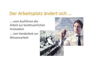 Der	
  Arbeitsplatz	
  ändert	
  sich	
  ...	
  
...	
  vom	
  Ausführen	
  der	
  
Arbeit	
  zur	
  konZnuierlichen	
  
InnovaZon	
  
...	
  von	
  Handarbeit	
  zur	
  
Wissensarbeit	
  
 