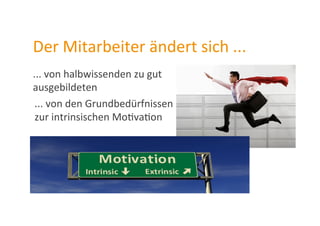 Der	
  Mitarbeiter	
  ändert	
  sich	
  ...	
  
...	
  von	
  halbwissenden	
  zu	
  gut	
  
ausgebildeten	
  
...	
  von	
  den	
  Grundbedürfnissen	
  
zur	
  intrinsischen	
  MoZvaZon	
  
 