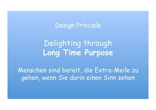Design Principle
Delighting through
Long Time Purpose
Menschen sind bereit, die Extra-Meile zu
gehen, wenn Sie darin einen Sinn sehen
 