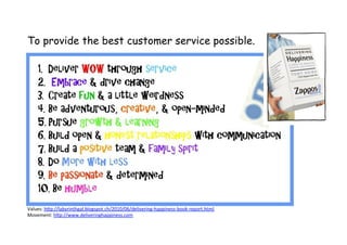 Values:	
  hDp://labyrinthgal.blogspot.ch/2010/06/delivering-­‐happiness-­‐book-­‐report.html	
  
Movement:	
  hDp://www.deliveringhappiness.com	
  	
  
To provide the best customer service possible.
 
