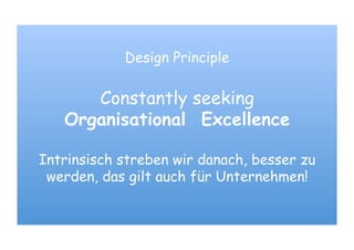 Design Principle
Constantly seeking
Organisational Excellence
Intrinsisch streben wir danach, besser zu
werden, das gilt auch für Unternehmen!
 