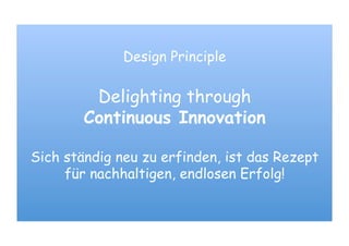 Design Principle
Delighting through
Continuous Innovation
Sich ständig neu zu erfinden, ist das Rezept
für nachhaltigen, endlosen Erfolg!
 
