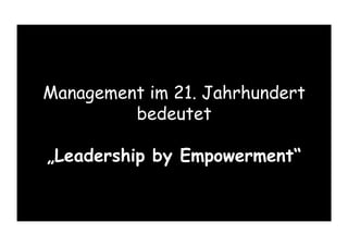 Management im 21. Jahrhundert
bedeutet
„Leadership by Empowerment“
 