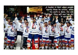 „A leader is best when people
barely know he exists, when
his work is done, his aim
fulfilled, they will say: we did
it ourselves.“
Lao Tzu
 
