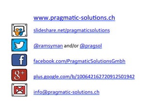 slideshare.net/pragmaticsolutions	
  
info@pragmatic-­‐solutions.ch	
  
@ramsyman	
  and/or	
  @pragsol	
  
facebook.com/PragmaticSolutionsGmbh	
  
plus.google.com/b/100642162720912501942	
  
www.pragmaZc-­‐soluZons.ch	
  	
  
 