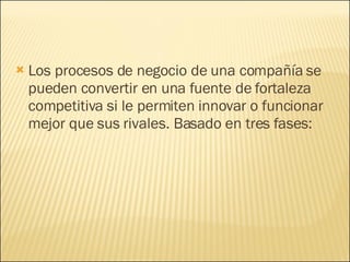 Los procesos de negocio de una compañía se pueden convertir en una fuente de fortaleza competitiva si le permiten innovar o funcionar mejor que sus rivales. Basado en tres fases: 