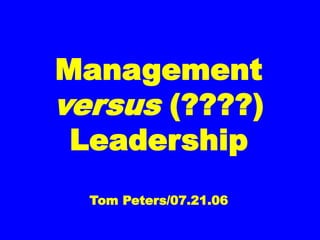 Management
versus (????)
Leadership
Tom Peters/07.21.06
 