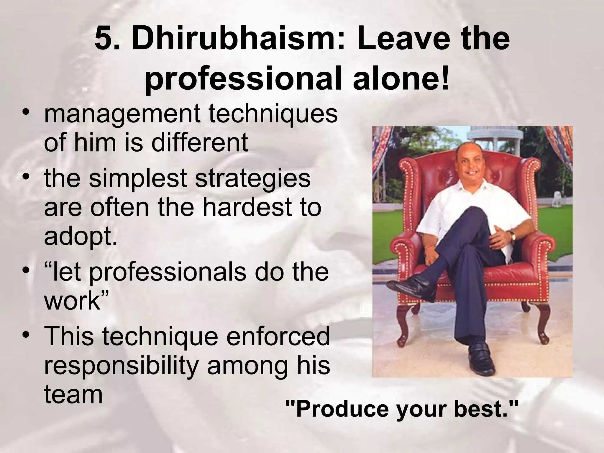 5. Dhirubhaism: Leave the professional alone!   management techniques of him is different the simplest strategies are often the hardest to adopt.  “let professionals do the work” This technique enforced responsibility among his team &quot;Produce your best.&quot;  