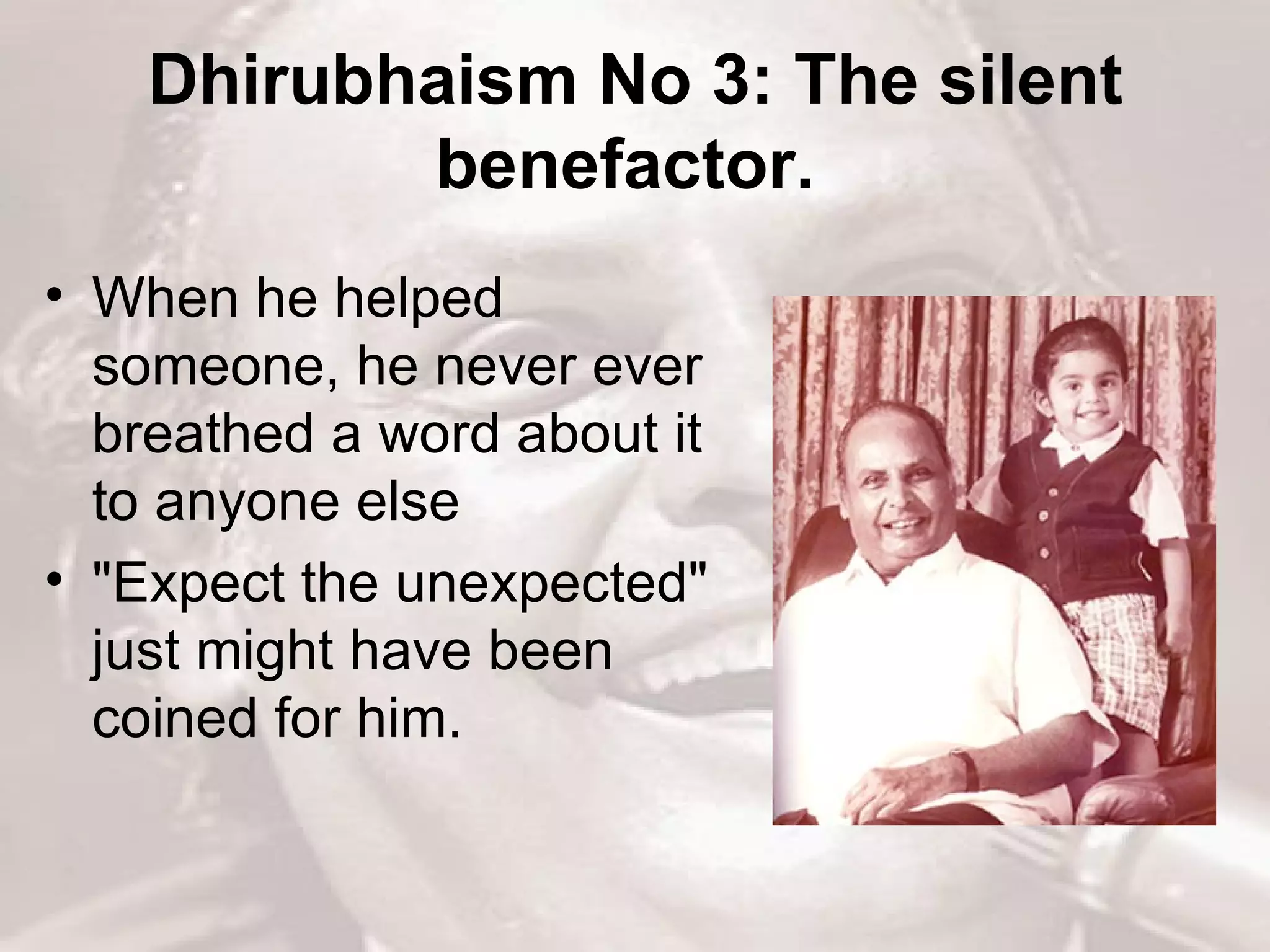 Dhirubhaism No 3: The silent benefactor.   When he helped someone, he never ever breathed a word about it to anyone else  &quot;Expect the unexpected&quot; just might have been coined for him.  