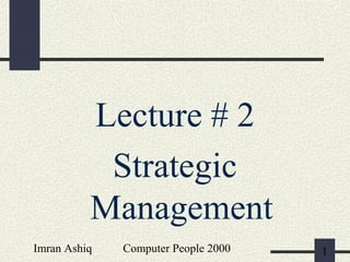 Imran Ashiq Computer People 2000 1
Lecture # 2
Strategic
Management
 