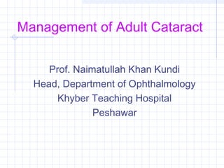 Management of Adult Cataract
Prof. Naimatullah Khan Kundi
Head, Department of Ophthalmology
Khyber Teaching Hospital
Peshawar
 