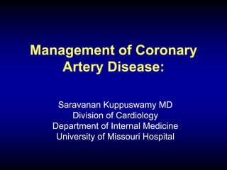 Management of Coronary
Artery Disease:
Saravanan Kuppuswamy MD
Division of Cardiology
Department of Internal Medicine
University of Missouri Hospital
 