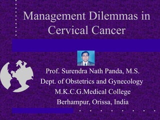 Management Dilemmas in Cervical Cancer Prof. Surendra Nath Panda, M.S. Dept. of Obstetrics and Gynecology  M.K.C.G.Medical College Berhampur, Orissa, India 
