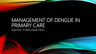 MANAGEMENT OF DENGUE IN
PRIMARY CARE
Supervisor : Dr Maira Hassan ( FMS )
 