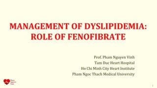 MANAGEMENT OF DYSLIPIDEMIA:
ROLE OF FENOFIBRATE
Prof. Pham Nguyen Vinh
Tam Duc Heart Hospital
Ho Chi Minh City Heart Institute
Pham Ngoc Thach Medical University
1
 