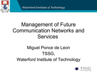 Management of Future Communication Networks and Services  Miguel Ponce de Leon TSSG, Waterford Institute of Technology 