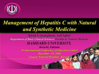 Management of Hepatitis C with Natural and Synthetic Medicine Khan Usmanghani, Asif Iqbal Department of Basic Clinical Sciences,   Faculty of  Eastern Medicine  HAMDARD UNIVERSITY,  Karachi, Pakistan 6 th  International Conference of Infection Control December  19, 2006 Liaquat National Hospital,  Karachi 