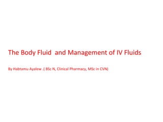 The Body Fluid and Management of IV Fluids
By Habtamu Ayalew .( BSc N, Clinical Pharmacy, MSc in CVN)
 