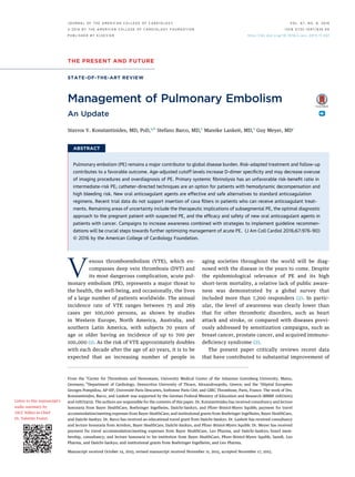 THE PRESENT AND FUTURE
STATE-OF-THE-ART REVIEW
Management of Pulmonary Embolism
An Update
Stavros V. Konstantinides, MD, PHD,a,b
Stefano Barco, MD,a
Mareike Lankeit, MD,a
Guy Meyer, MDc
ABSTRACT
Pulmonary embolism (PE) remains a major contributor to global disease burden. Risk-adapted treatment and follow-up
contributes to a favorable outcome. Age-adjusted cutoff levels increase D-dimer speciﬁcity and may decrease overuse
of imaging procedures and overdiagnosis of PE. Primary systemic ﬁbrinolysis has an unfavorable risk–beneﬁt ratio in
intermediate-risk PE; catheter-directed techniques are an option for patients with hemodynamic decompensation and
high bleeding risk. New oral anticoagulant agents are effective and safe alternatives to standard anticoagulation
regimens. Recent trial data do not support insertion of cava ﬁlters in patients who can receive anticoagulant treat-
ments. Remaining areas of uncertainty include the therapeutic implications of subsegmental PE, the optimal diagnostic
approach to the pregnant patient with suspected PE, and the efﬁcacy and safety of new oral anticoagulant agents in
patients with cancer. Campaigns to increase awareness combined with strategies to implement guideline recommen-
dations will be crucial steps towards further optimizing management of acute PE. (J Am Coll Cardiol 2016;67:976–90)
© 2016 by the American College of Cardiology Foundation.
Venous thromboembolism (VTE), which en-
compasses deep vein thrombosis (DVT) and
its most dangerous complication, acute pul-
monary embolism (PE), represents a major threat to
the health, the well-being, and occasionally, the lives
of a large number of patients worldwide. The annual
incidence rate of VTE ranges between 75 and 269
cases per 100,000 persons, as shown by studies
in Western Europe, North America, Australia, and
southern Latin America, with subjects 70 years of
age or older having an incidence of up to 700 per
100,000 (1). As the risk of VTE approximately doubles
with each decade after the age of 40 years, it is to be
expected that an increasing number of people in
aging societies throughout the world will be diag-
nosed with the disease in the years to come. Despite
the epidemiological relevance of PE and its high
short-term mortality, a relative lack of public aware-
ness was demonstrated by a global survey that
included more than 7,200 responders (2). In partic-
ular, the level of awareness was clearly lower than
that for other thrombotic disorders, such as heart
attack and stroke, or compared with diseases previ-
ously addressed by sensitization campaigns, such as
breast cancer, prostate cancer, and acquired immuno-
deﬁciency syndrome (2).
The present paper critically reviews recent data
that have contributed to substantial improvement of
From the a
Center for Thrombosis and Hemostasis, University Medical Center of the Johannes Gutenberg University, Mainz,
Germany; b
Department of Cardiology, Democritus University of Thrace, Alexandroupolis, Greece; and the c
Hôpital Européen
Georges Pompidou, AP-HP, Université Paris Descartes, Sorbonne Paris Cité, and GIRC Thrombose, Paris, France. The work of Drs.
Konstantinides, Barco, and Lankeit was supported by the German Federal Ministry of Education and Research (BMBF 01EO1003
and 01EO1503). The authors are responsible for the contents of this paper. Dr. Konstantinides has received consultancy and lecture
honoraria from Bayer HealthCare, Boehringer Ingelheim, Daiichi-Sankyo, and Pﬁzer–Bristol-Myers Squibb; payment for travel
accommodation/meeting expenses from Bayer HealthCare; and institutional grants from Boehringer Ingelheim, Bayer HealthCare,
and Daiichi-Sankyo. Dr. Barco has received an educational travel grant from Daiichi-Sankyo. Dr. Lankeit has received consultancy
and lecture honoraria from Actelion, Bayer HealthCare, Daiichi-Sankyo, and Pﬁzer–Bristol-Myers Squibb. Dr. Meyer has received
payment for travel accommodation/meeting expenses from Bayer HealthCare, Leo Pharma, and Daiichi-Sankyo; board mem-
bership, consultancy, and lecture honoraria to his institution from Bayer HealthCare, Pﬁzer–Bristol-Myers Squibb, Sanoﬁ, Leo
Pharma, and Daiichi-Sankyo; and institutional grants from Boehringer Ingelheim, and Leo Pharma.
Manuscript received October 14, 2015; revised manuscript received November 11, 2015, accepted November 17, 2015.
Listen to this manuscript’s
audio summary by
JACC Editor-in-Chief
Dr. Valentin Fuster.
J O U R N A L O F T H E A M E R I C A N C O L L E G E O F C A R D I O L O G Y V O L . 6 7 , N O . 8 , 2 0 1 6
ª 2 0 1 6 B Y T H E A M E R I C A N C O L L E G E O F C A R D I O L O G Y F O U N D A T I O N I S S N 0 7 3 5 - 1 0 9 7 / $ 3 6 . 0 0
P U B L I S H E D B Y E L S E V I E R h t t p : / / d x . d o i . o r g / 1 0 . 1 0 1 6 / j . j a c c . 2 0 1 5 . 1 1 . 0 6 1
 