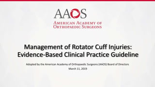 Management of Rotator Cuff Injuries:
Evidence-Based Clinical Practice Guideline
Adopted by the American Academy of Orthopaedic Surgeons (AAOS) Board of Directors
March 11, 2019
 