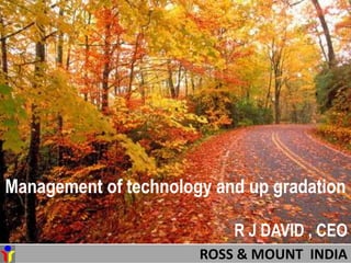 ROSS & MOUNT INDIA
Management of technology and up gradation
R J DAVID , CEO
 