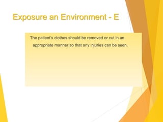 Exposure an Environment - E
The patient’s clothes should be removed or cut in an
appropriate manner so that any injuries can be seen.
 